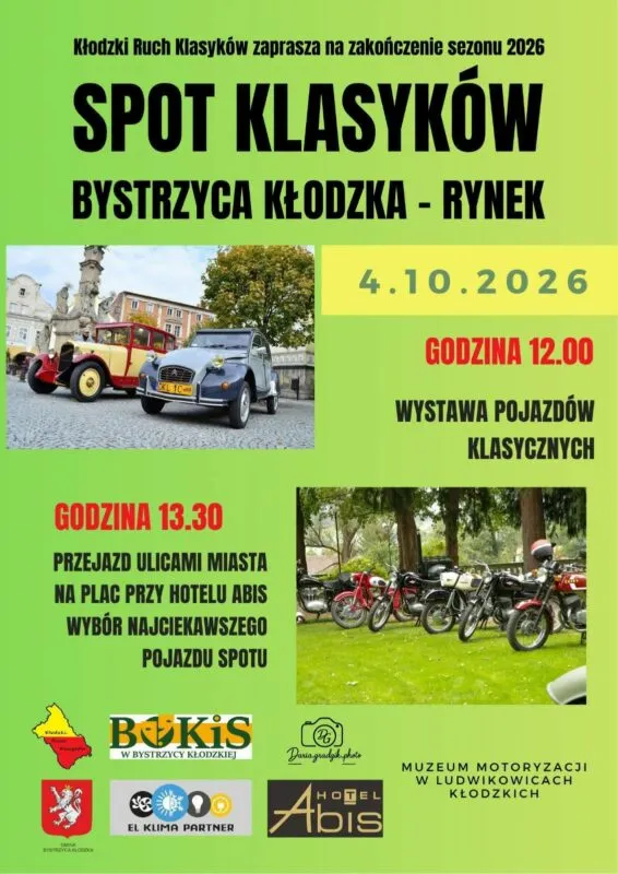 Plakat na jasnozielonym tle promuje wydarzenie motoryzacyjne „SPOT KLASYKÓW” w Bystrzycy Kłodzkiej. Na górze umieszczono drobną informację, że Kłodzki Ruch Klasyków zaprasza na zakończenie sezonu 2026. Poniżej dużymi, czarnymi literami wskazano miejsce głównego spotkania: Bystrzyca Kłodzka - Rynek. Data wydarzenia to 4.10.2026, co wyraźnie wyeksponowano na żółtym, prostokątnym pasku. Program imprezy został podzielony na dwie części zilustrowane zdjęciami. O godzinie 12:00 rozpocznie się wystawa pojazdów klasycznych, czemu towarzyszy zdjęcie dwóch zabytkowych samochodów (bordowo-kremowego auta i szarego Citroëna 2CV) zaparkowanych na brukowanym rynku miejskim. Następnie o godzinie 13:30 zaplanowano przejazd ulicami miasta na plac przy Hotelu Abis, połączony z wyborem najciekawszego pojazdu spotu. Obok tej informacji umieszczono fotografię rzędu klasycznych motocykli zaparkowanych na zielonej trawie w cieniu drzew. Na samym dole plakatu znajduje się sekcja z logotypami patronów, organizatorów i partnerów, w tym m.in. zarys granic regionu, herb Bystrzycy Kłodzkiej, logo Bystrzyckiego Ośrodka Kultury i Sportu (BOKiS), Hotelu Abis, Muzeum Motoryzacji w Ludwikowicach Kłodzkich, a także znaki firm „El Klima Partner” i „Daria Grzelak photo”
